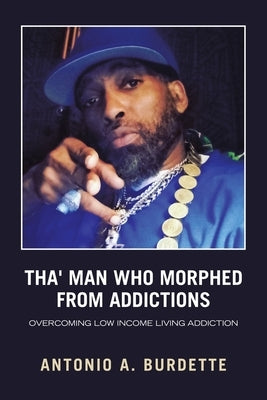 Tha' Man Who Morphed from Addictions: Overcoming Low Income Living Addiction by Burdette, Antonio a.