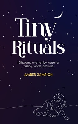 Tiny Rituals: 108 Poems to Remember Ourselves as Holy, Whole, and Wise by Campion, Amber