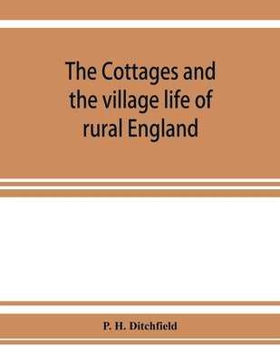 The cottages and the village life of rural England by H. Ditchfield, P.