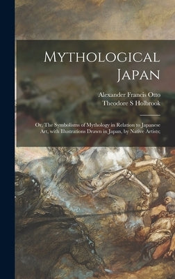 Mythological Japan; or, The Symbolisms of Mythology in Relation to Japanese Art, With Illustrations Drawn in Japan, by Native Artists; by Otto, Alexander Francis 1873-