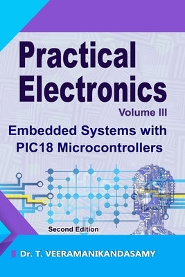 Practical Electronics (Volume III): Embedded Systems with PIC18 Microcontrollers: Second Edition by T, Veeramanikandasamy