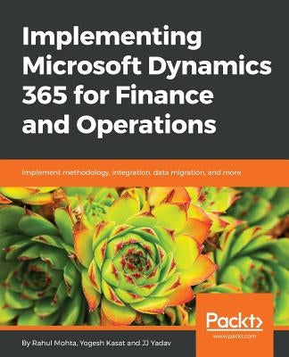 Implementing Microsoft Dynamics 365 for Finance and Operations: Implement methodology, integration, data migration, and more by Mohta, Rahul