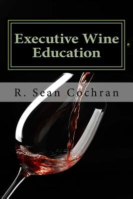 Executive Wine Education: What They Should Have Taught You in Business School by Cochran, R. Sean