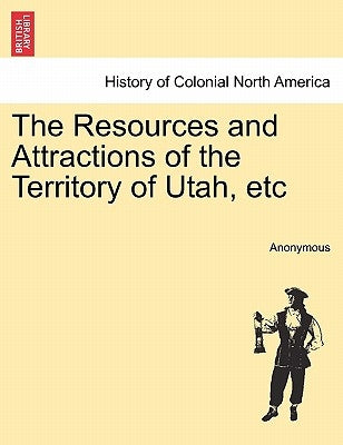 The Resources and Attractions of the Territory of Utah, Etc by Anonymous