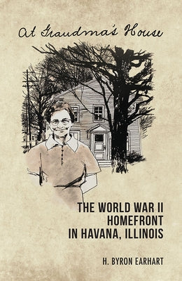 At Grandma's House: The World War II Homefront in Havana, Illinois by Earhart, H. Byron