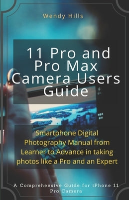 iPhone 11 Pro and Pro Max Camera Users Guide: Smartphone Digital Photography Manual from Learner to Advance in taking photos like a Pro and an Expert by Hills, Wendy