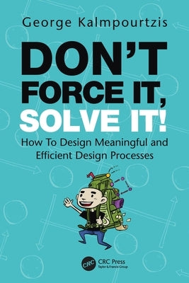 Don't Force It, Solve It!: How To Design Meaningful and Efficient Design Processes by Kalmpourtzis, George