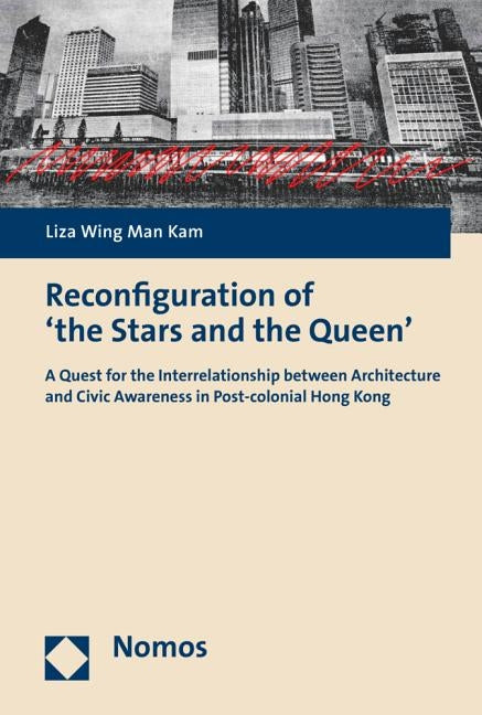Reconfiguration of 'The Stars and the Queen': A Quest for the Interrelationship Between Architecture and Civic Awareness in Post-Colonial Hong Kong by Kam, Liza Wing Man