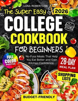 The Super Easy College Cookbook for Beginners: Budget-Friendly, No-Fuss Meals That Help You Eat Better and Gain Kitchen Confidence, with a Simple Meal by Robertson, Luna