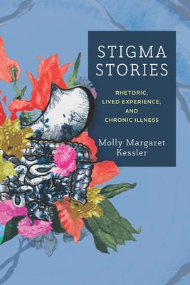 Stigma Stories: Rhetoric, Lived Experience, and Chronic Illness by Kessler, Molly Margaret