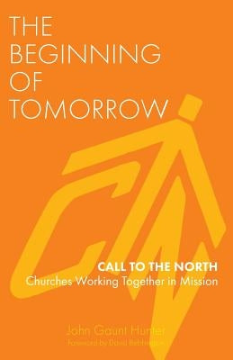 The Beginning of Tomorrow: Call to the North - Churches Working Together in Mission by Hunter, John Gaunt