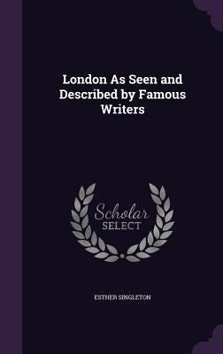 London As Seen and Described by Famous Writers by Singleton, Esther