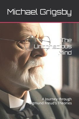The Unconscious Mind: A Journey through Sigmund Freud's Theories by Purcell, Mark A.
