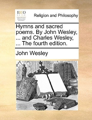 Hymns and Sacred Poems. by John Wesley, ... and Charles Wesley, ... the Fourth Edition. by Wesley, John