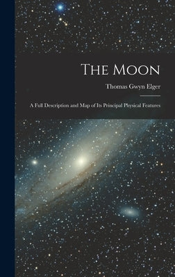 The Moon: A Full Description and Map of Its Principal Physical Features by Elger, Thomas Gwyn