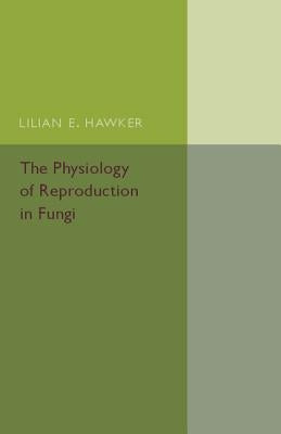 The Physiology of Reproduction in Fungi by Hawker, Lilian E.