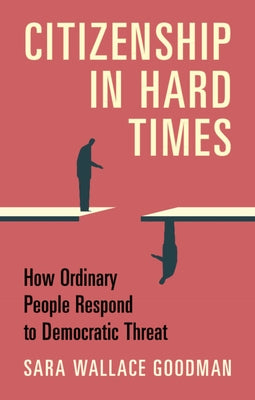 Citizenship in Hard Times: How Ordinary People Respond to Democratic Threat by Goodman, Sara Wallace