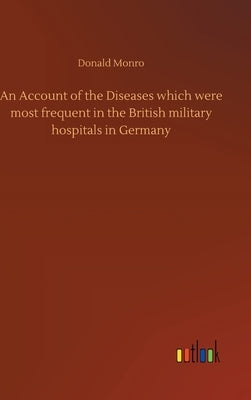 An Account of the Diseases which were most frequent in the British military hospitals in Germany by Monro, Donald