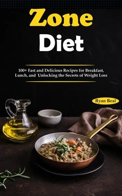 Zone Diet: 100+ Fast and Delicious Recipes for Breakfast, Lunch, and Unlocking the Secrets of Weight Loss by Beal, Ryan