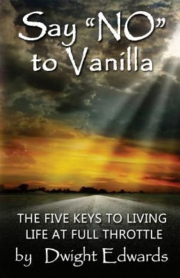 Say 'no' to Vanilla: The Five Keys to Living Life at Full Throttle by Edwards, Dwight