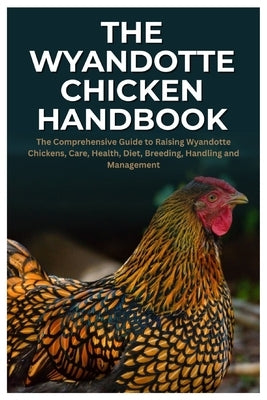 The Wyandotte Chicken Handbook: The Comprehensive Guide to Raising Wyandotte Chickens, Care, Health, Diet, Breeding, Handling and Management by Neiman, Javier C.