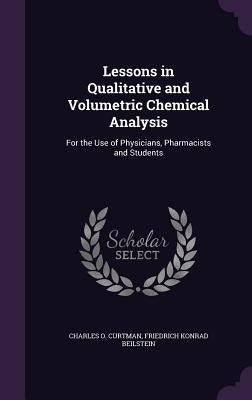 Lessons in Qualitative and Volumetric Chemical Analysis: For the Use of Physicians, Pharmacists and Students by Curtman, Charles O.