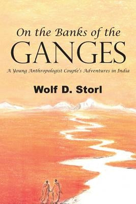 On the Banks of the Ganges: A Young Anthropologist Couple's Adventures in India by Storl, Wolf D.