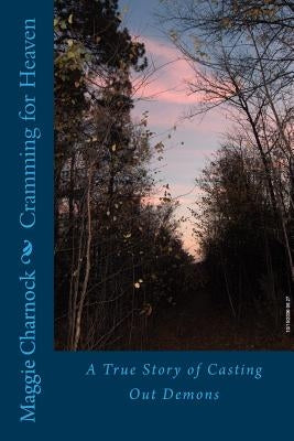 Cramming for Heaven: A True Story of Casting Out Demons by Charnock, Maggie