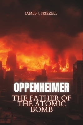 Oppenheimer: The Father of the Atomic Bomb by Frizzell, James J.