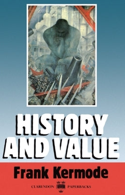 History and Value: The Clarendon Lectures and the Northcliffe Lectures 1987 by Kermode, Frank