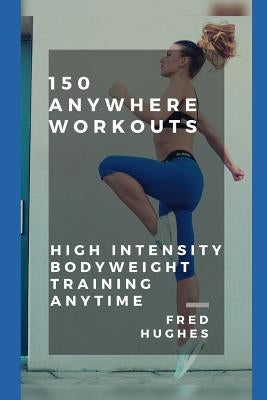 150 Anywhere Workouts: High Intensity Bodyweight Training Anytime by Hughes, Fred