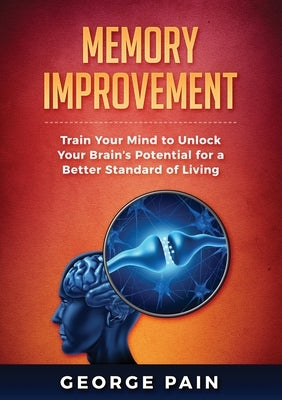 Memory Improvement: Train Your Mind to Unlock Your Brain's Potential for a Better Standard of Living by Pain, George