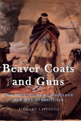 Beaver Coats and Guns: The Adventures of Radisson and Des Groseilliers by Lapointe, Richard