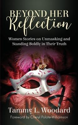 Beyond Her Reflection: Women Stories of Unmasking and Standing Boldly in Their Truth by Woodard, Tammy L.