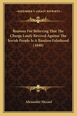 Reasons For Believing That The Charge Lately Revived Against The Jewish People Is A Baseless Falsehood (1840) by McCaul, Alexander