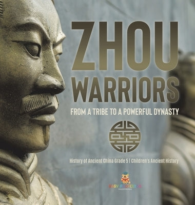 Zhou Warriors: From a Tribe to a Powerful Dynasty History of Ancient China Grade 5 Children's Ancient History by Baby Professor