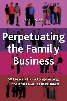 Perpetuating the Family Business: 50 Lessons Learned from Long Lasting, Successful Families in Business by Ward, J.