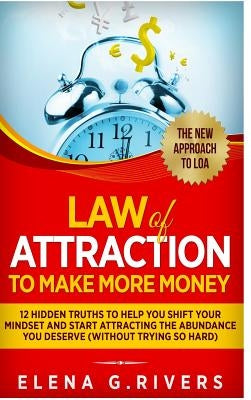 Law Of Attraction to Make More Money: 12 Hidden Truths to Help You Shift Your Mindset and Start Attracting the Abundance You Deserve (without trying s by Rivers, Elena G.