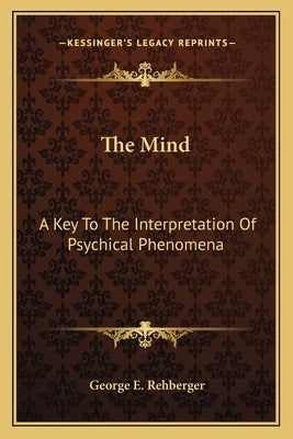 The Mind: A Key to the Interpretation of Psychical Phenomena by Rehberger, George E.