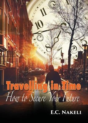 Travelling in Time: How to Secure Your Future by Nakeli, E. C.