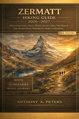 Zermatt Hiking Guide 2026-2027: Matterhorn Trails, Glacier Routes, Scenic Lakes, Trail Maps & Year-Round Route Planning for Alpine Exploration by Peters, Anthony A.
