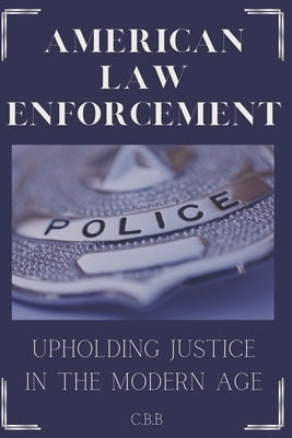 American Law Enforcement: Upholding Justice In A Modern Age by B, R. A.