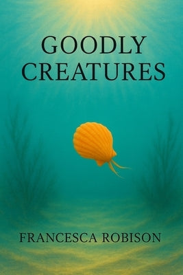 Goodly Creatures by Robison, Francesca