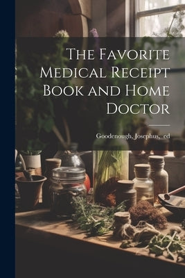 The Favorite Medical Receipt Book and Home Doctor by Goodenough, Josephus Ed