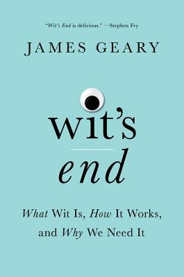 Wit's End: What Wit Is, How It Works, and Why We Need It by Geary, James