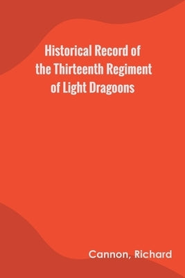 Historical Record of the Thirteenth Regiment of Light Dragoons by Cannon, Richard