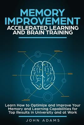 Memory Improvement, Accelerated Learning and Brain Training: Learn How to Optimize and Improve Your Memory and Learning Capabilities for Top Results i by Adams, John