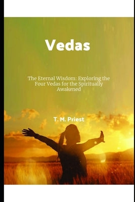Vedas: The Eternal Wisdom: Exploring the Four Vedas for the Spiritually Awakened by Priest, T. M.