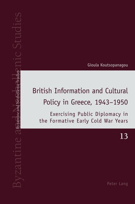 British Information and Cultural Policy in Greece, 1943-1950; Exercising Public Diplomacy in the Formative Early Cold War Years by Koutsopanagou, Gioula