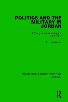 Politics and the Military in Jordan: A Study of the Arab Legion, 1921-1957 by Vatikiotis, P. J.
